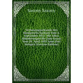 

Книга Verfassungsurkunde Des Königreichs Sachsen Vom 4. September 1831: Mit Allen Abänderungen Bis Zum Gesetz Vom 20. April 1892 Samt Drei Anlagen (Ge
