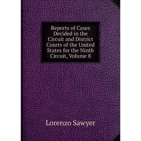 

Книга Reports of Cases Decided in the Circuit and District Courts of the United States for the Ninth Circuit, Volume 8