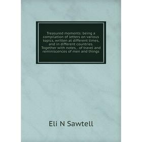 

Книга Treasured moments: being a compilation of letters on various topics, written at different times, and in different countries. Together with notes