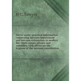 

Книга Nerve waste: practical information concerning nervous impairment and nervous exhaustion in modern Life: their causes, phases and remedies, with