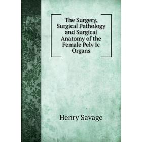 

Книга The Surgery, Surgical Pathology and Surgical Anatomy of the Female Pelv Ic Organs