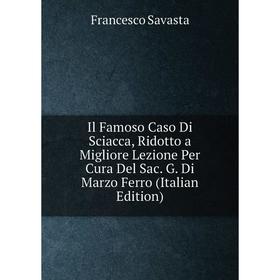 

Книга Il Famoso Caso Di Sciacca, Ridotto a Migliore Lezione Per Cura Del Sac. G. Di Marzo Ferro (Italian Edition)