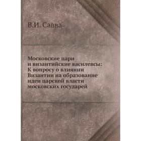 

Московские цари и византийские василевсы: К вопросу о влиянии Византии на образование идеи царской власти московских государей