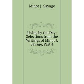

Книга Living by the Day: Selections from the Writings of Minot J Savage, Part 4