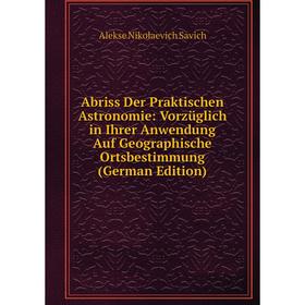 

Книга Abriss Der Praktischen Astronomie: Vorzüglich in Ihrer Anwendung Auf Geographische Ortsbestimmung (German Edition)