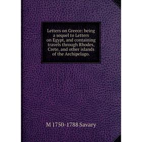 

Книга Letters on Greece: being a sequel to Letters on Egypt, and containing travels through Rhodes, Crete, and other islands of the Archipelago