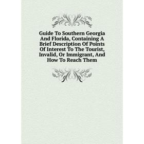

Книга Guide To Southern Georgia And Florida, Containing A Brief Description Of Points Of Interest To The Tourist, Invalid, Or Immigrant, And How To Re
