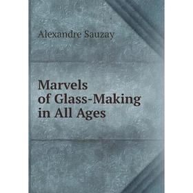 

Книга Marvels of Glass-Making in All Ages