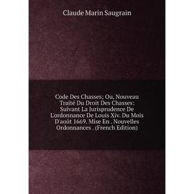 

Книга Code Des Chasses; Ou, Nouveau Traité Du Droit Des Chasses: Suivant La Jurisprudence De L'ordonnance De Louis Xiv. Du Mois D'août 1669. Mise En.