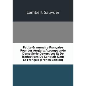 

Книга Petite Grammaire Française Pour Les Anglais: Accompagnée D'une Série D'exercices Et De Traductions De L'anglais Dans Le Français (French Edition