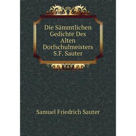 

Книга Die Sämmtlichen Gedichte Des Alten Dorfschulmeisters S.F. Sauter