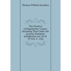 

Книга The Practice of Magistrates' Courts: Including That Under the Larceny Summary Jurisdiction Act (18 19 Vict. C. 126)