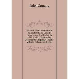 

Книга Histoire De La Persécution Révolutionnaire Dans Le Départment Du Doubs, De 1789 À 1801, D'après Les Documents Originaux Inédits, Volume 7 (Frenc