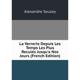 

Книга La Verrerie Depuis Les Temps Les Plus Reculés Jusqu'a Nos Jours