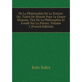 

Книга De La Philosophie De La Nature: Ou, Traité De Morale Pour Le Genre Humain, Tiré De La Philosophie Et Fondé Sur La Nature, Volume 1 (French Editi