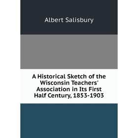 

Книга A Historical Sketch of the Wisconsin Teachers' Association in Its First Half Century, 1853-1903