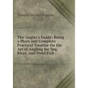 

Книга The Angler's Guide: Being a Plain and Complete Practical Treatise On the Art of Angling for Sea, River, and Pond Fish.