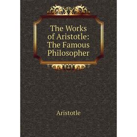 

Книга The Works of Aristotle: The Famous Philosopher