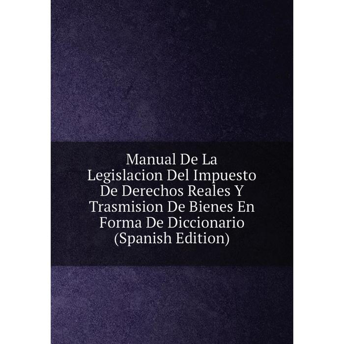 фото Книга manual de la legislacion del impuesto de derechos reales y trasmision de bienes en forma de diccionario nobel press