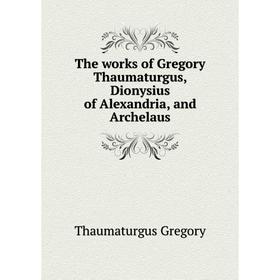 

Книга The works of Gregory Thaumaturgus, Dionysius of Alexandria, and Archelaus