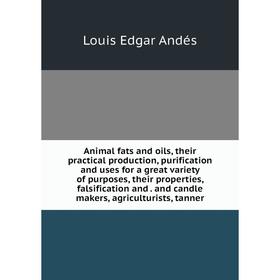 

Книга Animal fats and oils, their practical production, purification and uses for a great variety of purposes, their properties, falsification and. an