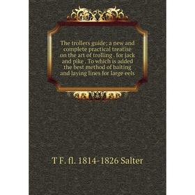 

Книга The trollers guide; a new and complete practical treatise on the art of trolling. for jack and pike. To which is added the best method of baitin