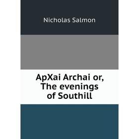 

Книга ApXai Archai or, The evenings of Southill