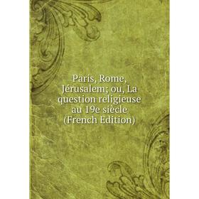 

Книга Paris, Rome, Jérusalem; ou, La question religieuse au 19e siècle