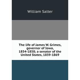 

Книга The life of James W. Grimes, governor of Iowa, 1854-1858; a senator of the United States, 1859-1869