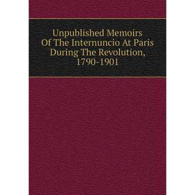 

Книга Unpublished Memoirs Of The Internuncio At Paris During The Revolution, 1790-1901