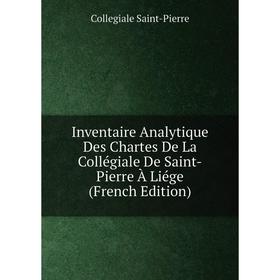 

Книга Inventaire Analytique Des Chartes De La Collégiale De Saint-Pierre À Liége (French Edition)