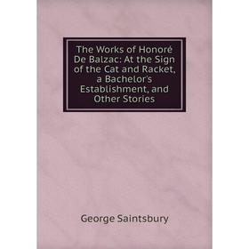 

Книга The Works of Honoré De Balzac: At the Sign of the Cat and Racket, a Bachelor's Establishment, and Other Stories