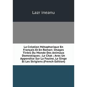 

Книга La Création Métaphorique En Français Et En Roman: Images Tirées Du Monde Des Animaux Domestiques; Le Chat; Avec Un Appendice Sur La Fouine, Le S