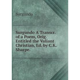 

Книга Surgundo A Transcr. of a Poem, Orig. Entitled the Valiant Christian, Ed. by C.K. Sharpe.