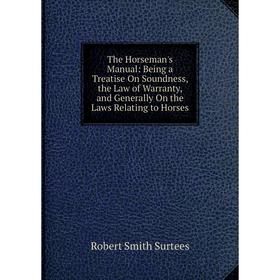 

Книга The Horseman's Manual: Being a Treatise On Soundness, the Law of Warranty, and Generally On the Laws Relating to Horses