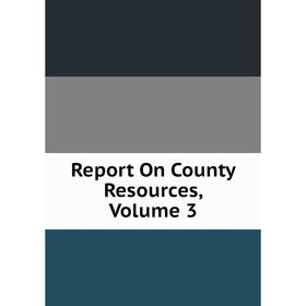 

Книга Report On County Resources, Volume 3