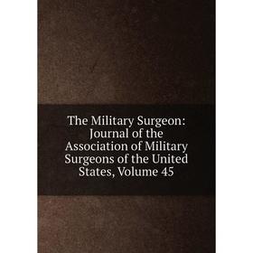 

Книга The Military Surgeon: Journal of the Association of Military Surgeons of the United States, Volume 45