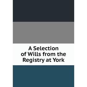 

Книга A Selection of Wills from the Registry at York