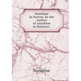 

Книга Sunshine in Sorrow, by the Author of 'sunshine in Sickness'.