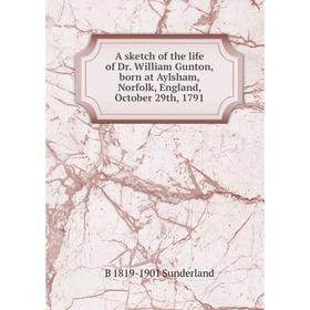 

Книга A sketch of the life of Dr. William Gunton, born at Aylsham, Norfolk, England, October 29th, 1791