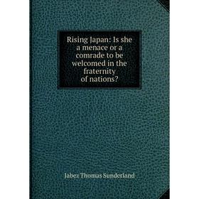 

Книга Rising Japan: Is she a menace or a comrade to be welcomed in the fraternity of nations