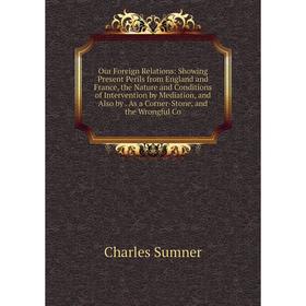 

Книга Our Foreign Relations: Showing Present Perils from England and France, the Nature and Conditions of Intervention by Mediation, and Also by As a
