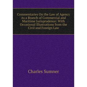 

Книга Commentaries On the Law of Agency As a Branch of Commercial and Maritime Jurisprudence: With Occasional Illustrations from the Civil and Foreign