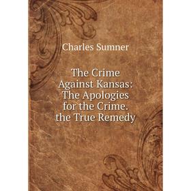 

Книга The Crime Against Kansas: The Apologies for the Crime. the True Remedy