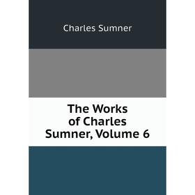 

Книга The Works of Charles Sumner, Volume 6