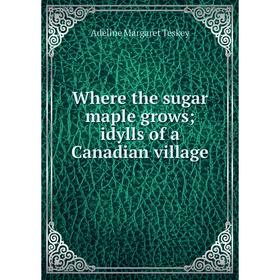 

Книга Where the sugar maple grows; idylls of a Canadian village