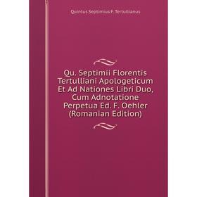 

Книга Qu. Septimii Florentis Tertulliani Apologeticum Et Ad Nationes Libri Duo, Cum Adnotatione Perpetua Ed. F. Oehler (Romanian Edition)