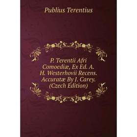 

Книга P Terentii Afri Comoediæ, Ex Ed AH Westerhovii Recens Accuratæ By J Carey (Czech Edition)