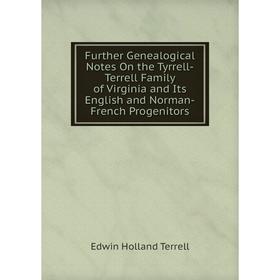 

Книга Further Genealogical Notes On the Tyrrell-Terrell Family of Virginia and Its English and Norman-French Progenitors