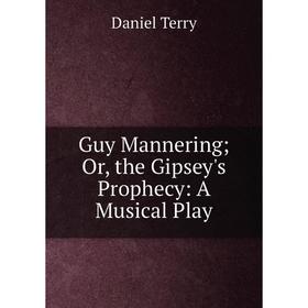 

Книга Guy Mannering; Or, the Gipsey's Prophecy: A Musical Play